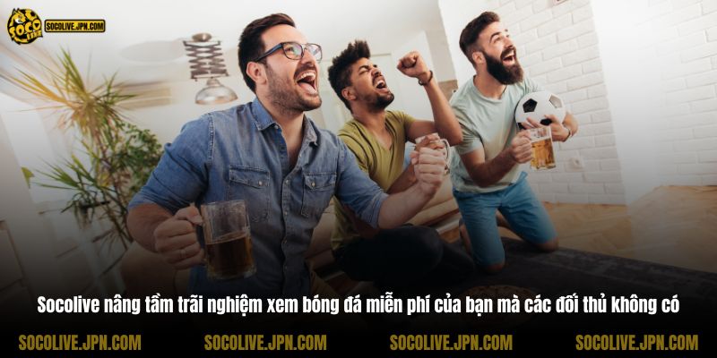 Socolive nâng tầm trãi nghiệm xem bóng đá miễn phí của bạn mà các đối thủ không có